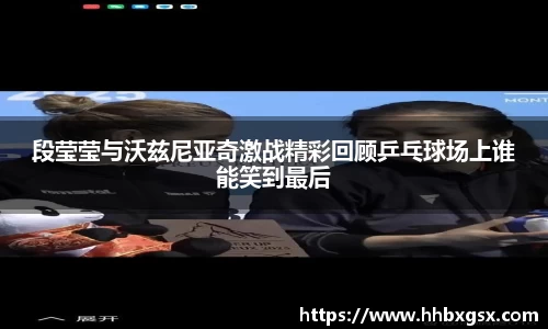 段莹莹与沃兹尼亚奇激战精彩回顾乒乓球场上谁能笑到最后