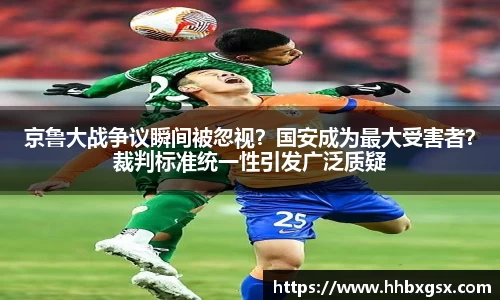 京鲁大战争议瞬间被忽视？国安成为最大受害者？裁判标准统一性引发广泛质疑