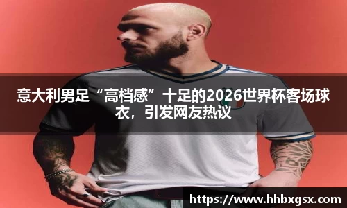 意大利男足“高档感”十足的2026世界杯客场球衣，引发网友热议