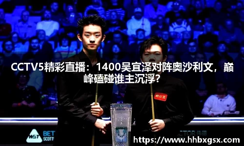 CCTV5精彩直播：1400吴宜泽对阵奥沙利文，巅峰磕碰谁主沉浮？